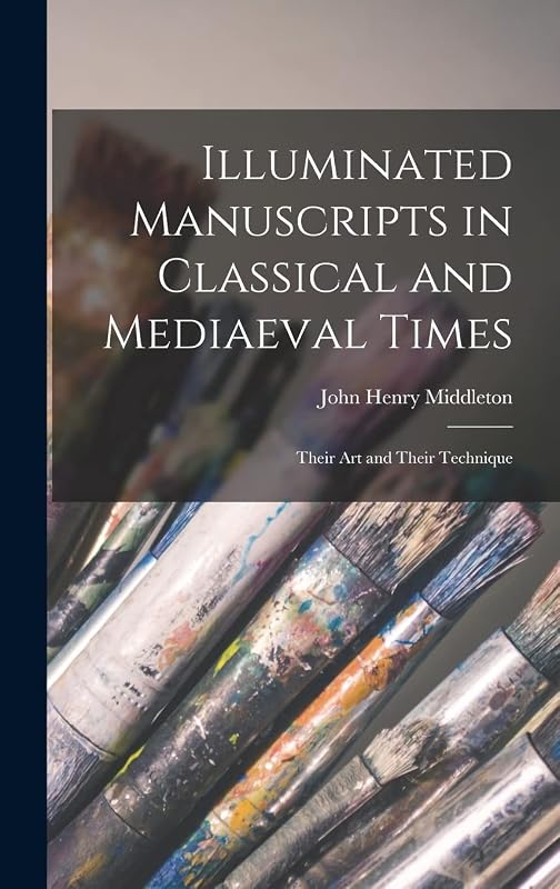 Illuminated Manuscripts in Classical and Mediaeval Times: Their Art and Their Technique by John Henry Middleton