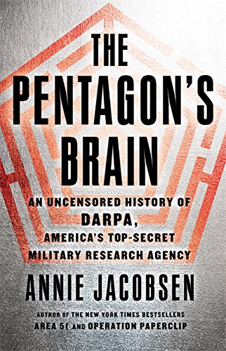 The Pentagon's Brain: An Uncensored History of DARPA, America's Top-Secret Military Research Agency by Annie Jacobsen