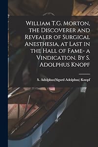 William T.G. Morton, the Discoverer and Revealer of Surgical Anesthesia, at Last in the Hall of Fame- a Vindication. By S. Adolphus Knopf by S Adolphus(sigard Adolphus) 1 Knopf