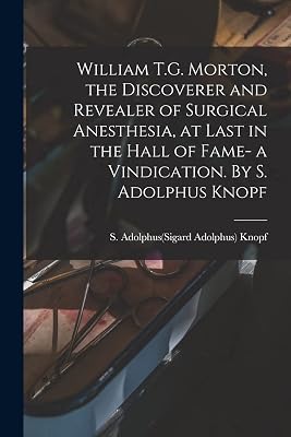 William T.G. Morton, the Discoverer and Revealer of Surgical Anesthesia, at Last in the Hall of Fame- a Vindication. By S. Adolphus Knopf