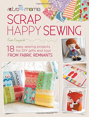 Retro Mama Scrap Happy Sewing: 18 Easy Sewing Projects for DIY Gifts and Toys from Fabric Remnants by Kim Kruzich