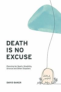 Death Is No Excuse: Planning for Death, Disability, Divorce and Other Disasters