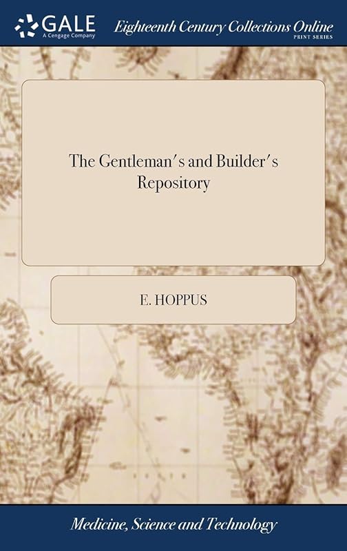 The Gentleman's and Builder's Repository: Or, Architecture Display'd. Containing the Most Useful and Requisite Problems in Geometry. ... The Designs ... Drawn by E. Hoppus, and Engraved by B. Cole by E Hoppus