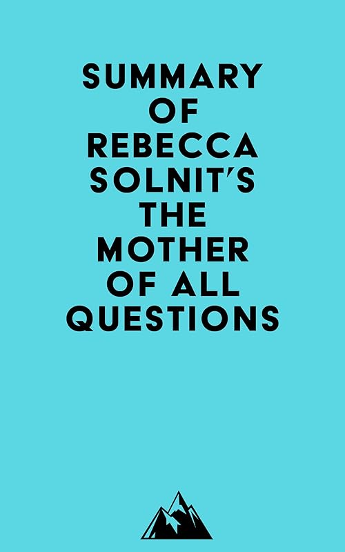 Summary of Rebecca Solnit's The Mother of All Questions by Everest Media