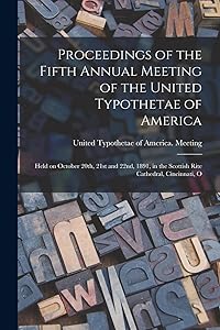 Proceedings of the Fifth Annual Meeting of the United Typothetae of America: Held on October 20th, 21st and 22nd, 1891, in the Scottish Rite Cathedral, Cincinnati, O by United Typothetae of America Meeting