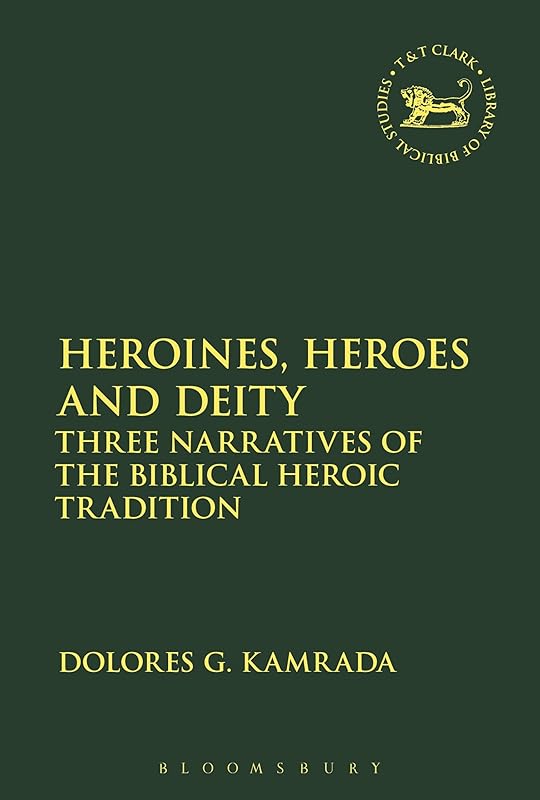 Heroines, Heroes and Deity: Three Narratives of the Biblical Heroic Tradition (The Library of Hebrew Bible/Old Testament Studies, 621) by Dolores G. Kamrada