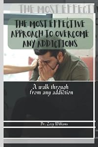 The most effective approach to overcome addictions: A walk through from any addiction by Zoey Williams
