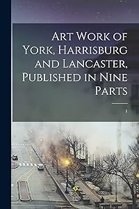 Art Work of York, Harrisburg and Lancaster, Published in Nine Parts; 1