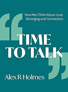 Time To Talk: How Men Think About Love, Belonging and Connection by Alex Holmes