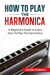 How To Play The Harmonica: A Beginners Guide to Learn How To Play The Harmonica (Woodwinds for Beginners)