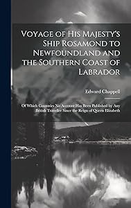 Voyage of His Majesty's Ship Rosamond to Newfoundland and the Southern Coast of Labrador: Of Which Countries No Account Has Been Published by Any British Traveller Since the Reign of Queen Elizabeth by Edward Chappell