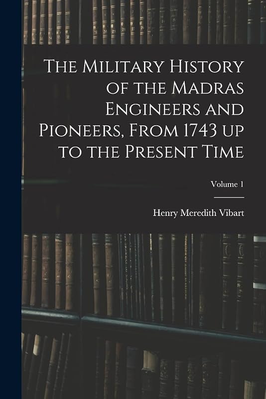 The Military History of the Madras Engineers and Pioneers, From 1743 up to the Present Time; Volume 1 by Henry Meredith Vibart