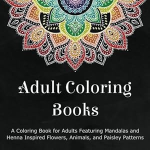 Adult Coloring Books: A Coloring Book for Adults Featuring Mandalas and Henna Inspired Flowers, Animals, and Paisley Patterns by by Coloring Books for Adults