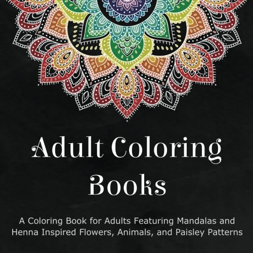 Adult Coloring Books: A Coloring Book for Adults Featuring Mandalas and Henna Inspired Flowers, Animals, and Paisley Patterns by by Coloring Books for Adults
