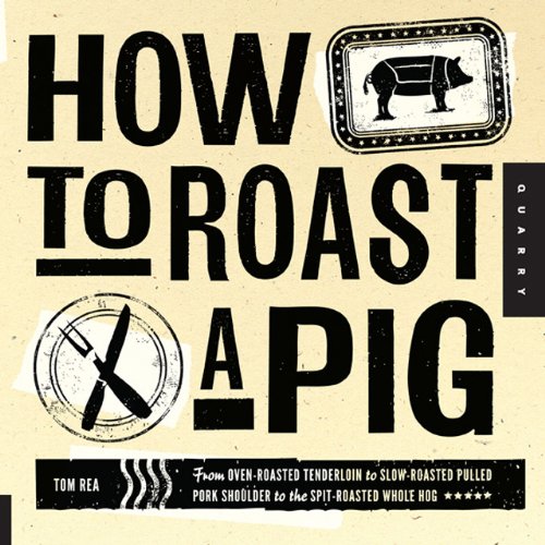 How to Roast a Pig: From Oven-Roasted Tenderloin to Slow-Roasted Pulled Pork Shoulder to the Spit-Roasted Whole Hog by Tom Rea