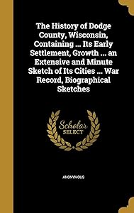 The History of Dodge County, Wisconsin, Containing ... Its Early Settlement, Growth ... an Extensive and Minute Sketch of Its Cities ... War Record, Biographical Sketches