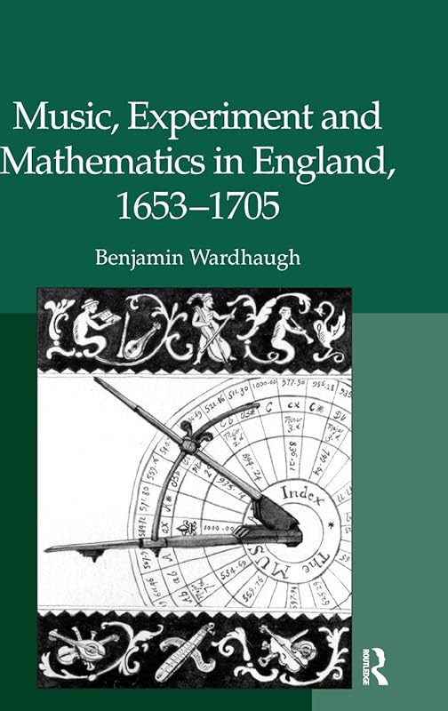 Music, Experiment and Mathematics in England, 1653-1705 by Benjamin Wardhaugh