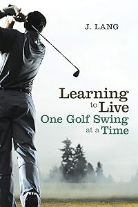 Learning To Live One Golf Swing At A Time by J. Lang