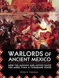 Warlords of Ancient Mexico: How the Mayans and Aztecs Ruled for More Than a Thousand Years