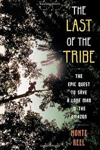 The Last of the Tribe: The Epic Quest to Save a Lone Man in the Amazon by Monte Reel
