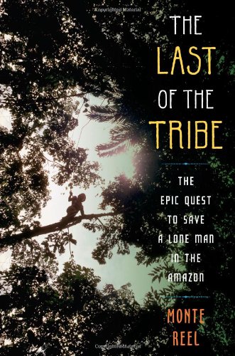 The Last of the Tribe: The Epic Quest to Save a Lone Man in the Amazon by Monte Reel