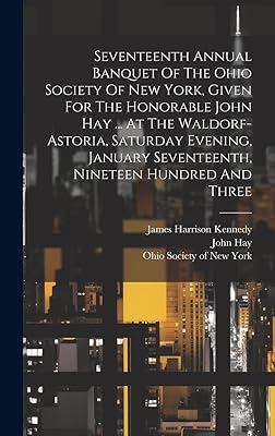 Seventeenth Annual Banquet Of The Ohio Society Of New York, Given For The Honorable John Hay ... At The Waldorf-astoria, Saturday Evening, January Seventeenth, Nineteen Hundred And Three