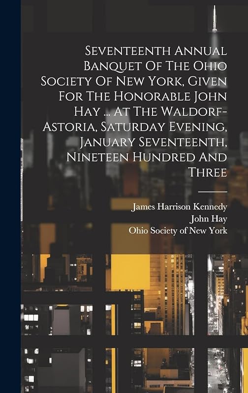 Seventeenth Annual Banquet Of The Ohio Society Of New York, Given For The Honorable John Hay ... At The Waldorf-astoria, Saturday Evening, January Seventeenth, Nineteen Hundred And Three by John Hay