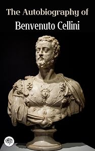 The Autobiography of Benvenuto Cellini by Benvenuto Cellini