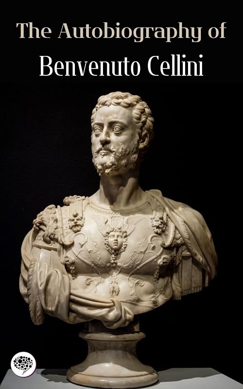 The Autobiography of Benvenuto Cellini by Benvenuto Cellini