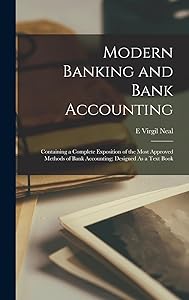 Modern Banking and Bank Accounting: Containing a Complete Exposition of the Most Approved Methods of Bank Accounting; Designed As a Text Book by E Virgil Neal