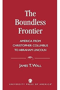 Boundless Frontier: America From Christopher Columbus to Abraham Lincoln by James T. Wall