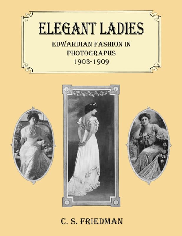 Elegant Ladies: Edwardian Fashion in Photographs 1903-1909 by C. S. Friedman