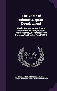 The Value of Microenterprise Development: Hearing Before the Committee on International Relations, House of Representatives, One Hundred Fourth Congress, First Session, June 27, 1995