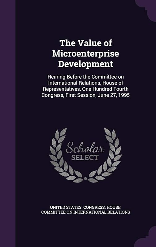 The Value of Microenterprise Development: Hearing Before the Committee on International Relations, House of Representatives, One Hundred Fourth Congress, First Session, June 27, 1995 by United States