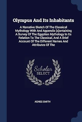 Olympus And Its Inhabitants: A Narrative Sketch Of The Classical Mythology With And Appendix [c]ontaining A Survey Of The Egyptian Mythology In Its ... Of The Different Names And Attributes Of The