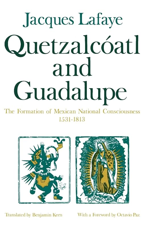 Quetzalcoatl and Guadalupe: The Formation of Mexican National Consciousness, 1531-1813 by Jacques Lafaye