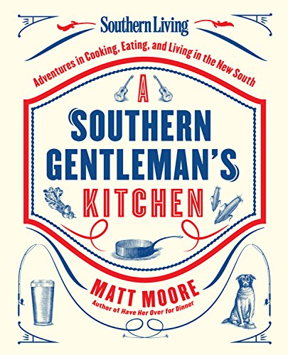 Southern Living A Southern Gentleman's Kitchen: Adventures in Cooking, Eating, and Living in the New South by Matt Moore
