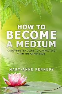 How to Become a Medium: A Step-By-Step Guide to Connecting with the Other Side by Mary Anne Kennedy