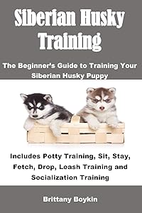 Siberian Husky Training: The Beginner’s Guide to Training Your Siberian Husky Puppy: Includes Potty Training, Sit, Stay, Fetch, Drop, Leash Training and Socialization Training by Brittany Boykin