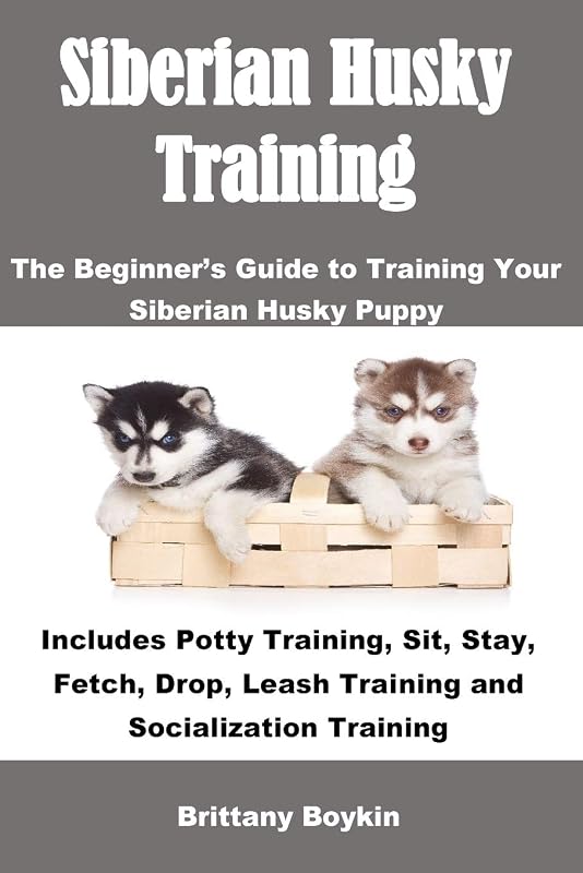 Siberian Husky Training: The Beginner’s Guide to Training Your Siberian Husky Puppy: Includes Potty Training, Sit, Stay, Fetch, Drop, Leash Training and Socialization Training by Brittany Boykin