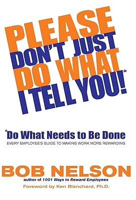 Please Don't Just Do What I Tell You! Do What Needs to Be Done: Every Employee's Guide to Making Work More Rewarding