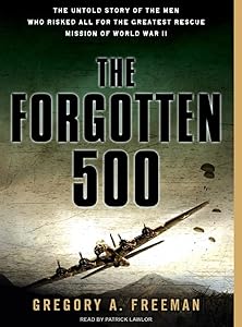 The Forgotten 500: The Untold Story of the Men Who Risked All for the Greatest Rescue Mission of World War II by Gregory A. Freeman