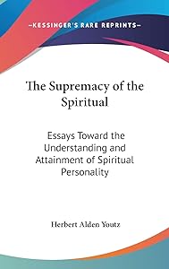 The Supremacy of the Spiritual: Essays Toward the Understanding and Attainment of Spiritual Personality by Herbert Alden Youtz