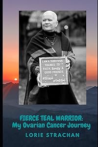 Fierce Teal Warrior: My Ovarian Cancer Journey by Lorie Strachan
