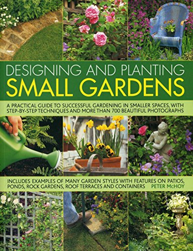 Designing and Planting Small Gardens: A practical guide to successful gardening in smaller spaces, with step-by-step techniques and more than 700 beautiful photographs by Peter McHoy