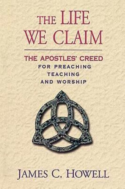 The Life We Claim: The Apostles' Creed for Preaching, Teaching, and Worship by James C. Howell
