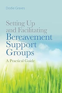 Setting Up and Facilitating Bereavement Support Groups: A Practical Guide by Dodie Graves