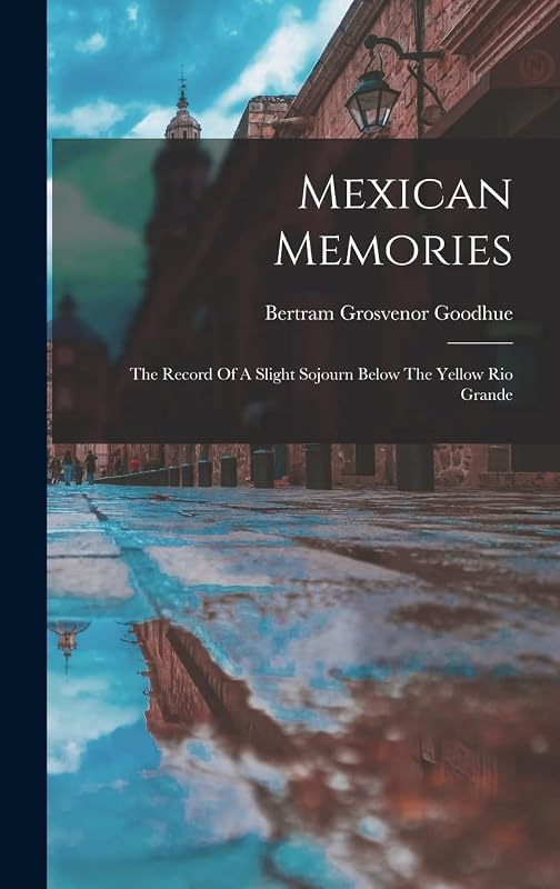 Mexican Memories: The Record Of A Slight Sojourn Below The Yellow Rio Grande by Bertram Grosvenor Goodhue