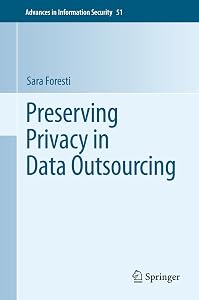 Preserving Privacy in Data Outsourcing (Advances in Information Security, 51) by Sara Foresti