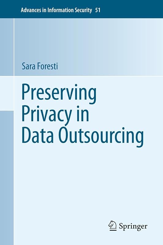 Preserving Privacy in Data Outsourcing (Advances in Information Security, 51) by Sara Foresti